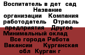 Воспитатель в дет. сад N113 › Название организации ­ Компания-работодатель › Отрасль предприятия ­ Другое › Минимальный оклад ­ 1 - Все города Работа » Вакансии   . Курганская обл.,Курган г.